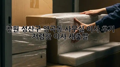 창원 성산구 양곡동 사무실 이사 후기: 저렴한 이사, 새출발! ✨